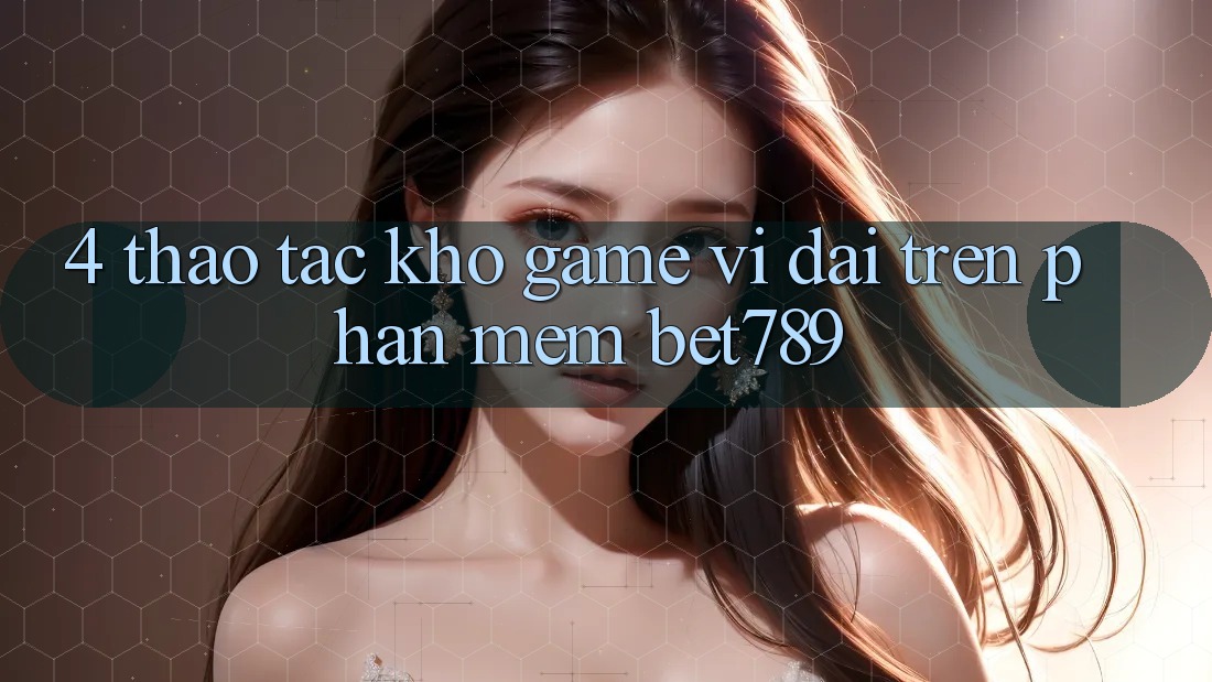 4. Thao tác Kho Game Vĩ đại Trên Phần mềm bet789 4. Thao tác Kho Game Vĩ đại Trên Phần mềm bet789