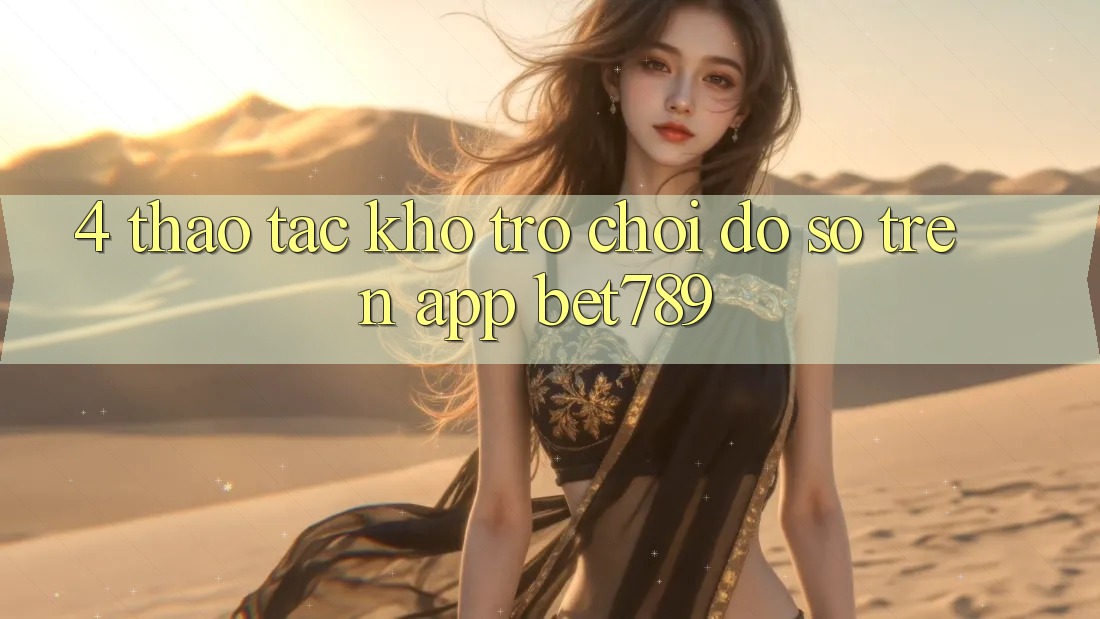 4. Thao tác Kho Trò chơi Đồ Sộ Trên App bet789 4. Thao tác Kho Trò chơi Đồ Sộ Trên App bet789