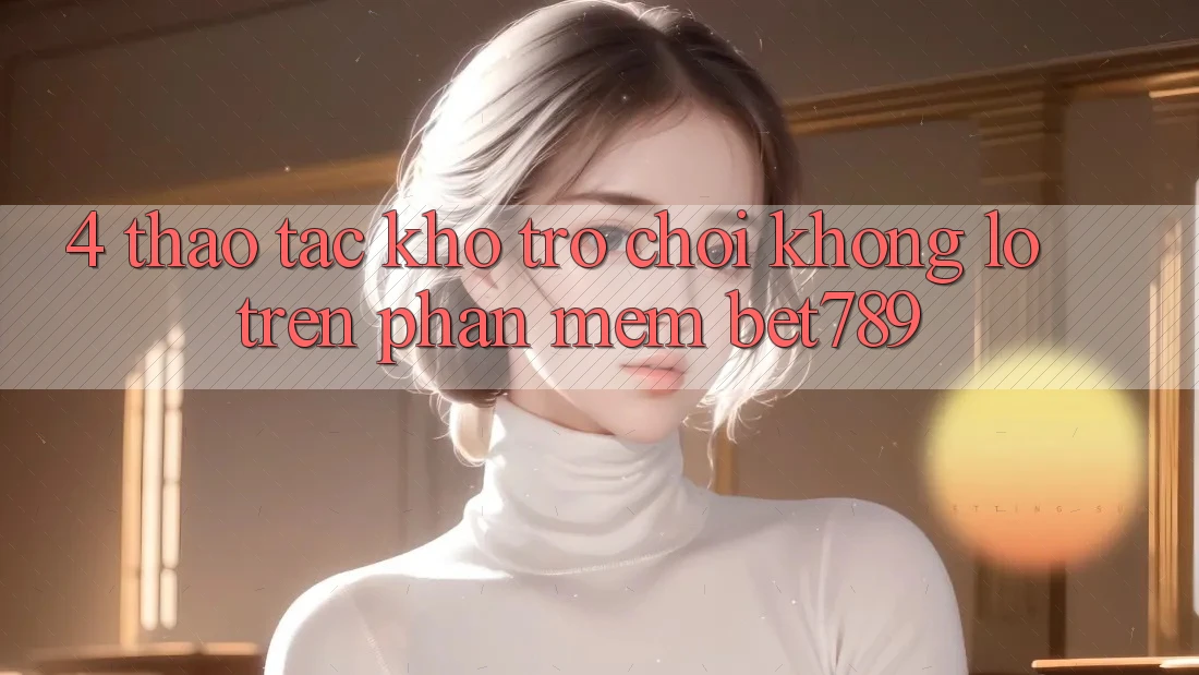 4. Thao tác Kho Trò chơi Khổng lồ Trên Phần mềm bet789 4. Thao tác Kho Trò chơi Khổng lồ Trên Phần mềm bet789