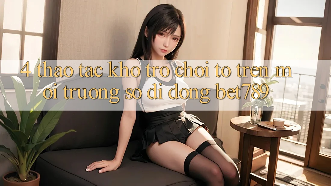 4. Thao tác Kho Trò chơi To Trên Môi trường số di động bet789