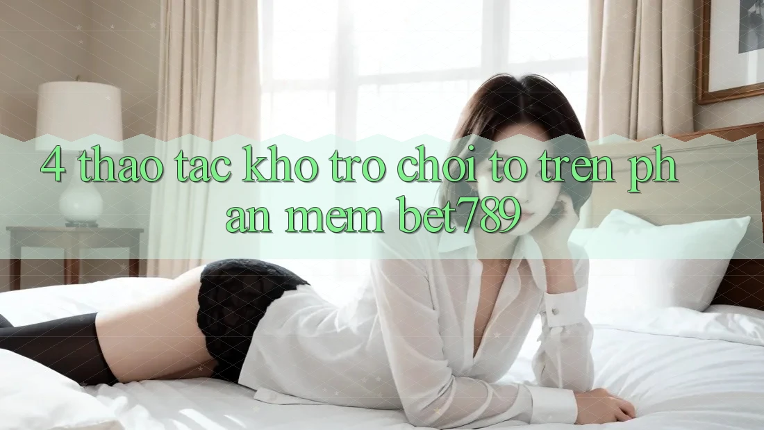 4. Thao tác Kho Trò chơi To Trên Phần mềm bet789 4. Thao tác Kho Trò chơi To Trên Phần mềm bet789