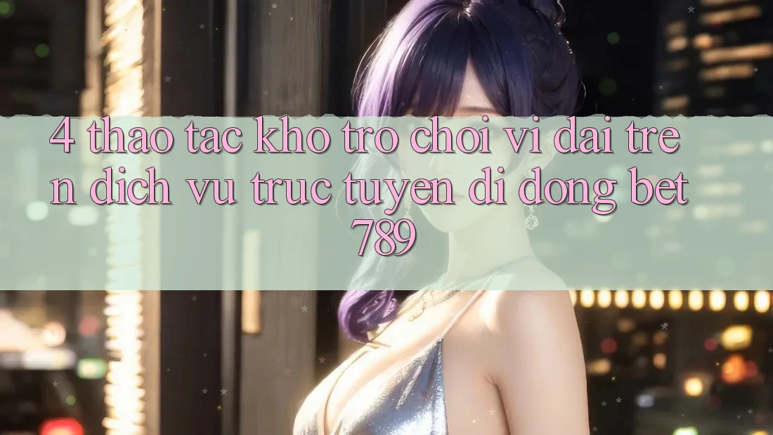 4. Thao tác Kho Trò chơi Vĩ đại Trên Dịch vụ trực tuyến di động bet789 4. Thao tác Kho Trò chơi Vĩ đại Trên Dịch vụ trực tuyến di động bet789