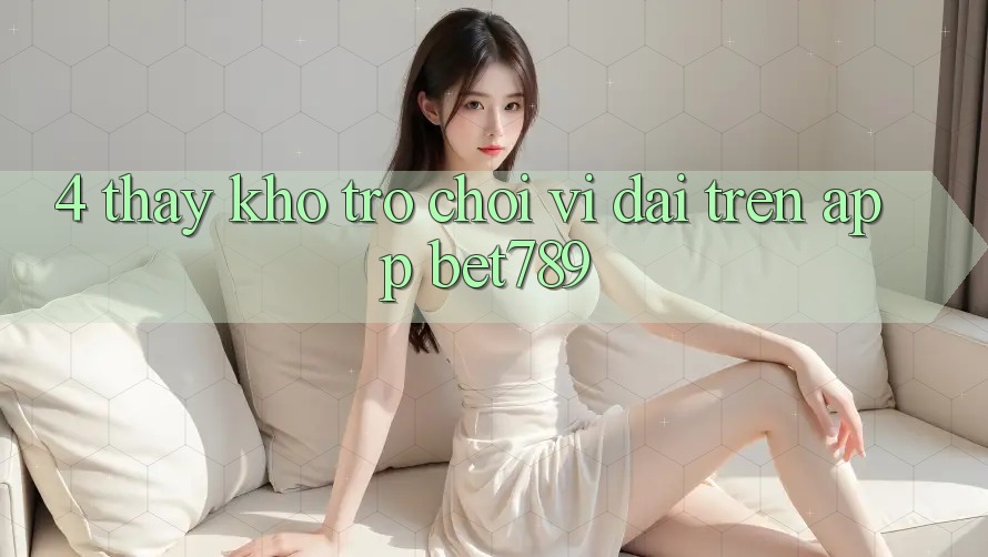 4. Thấy Kho Trò chơi Vĩ đại Trên App bet789 4. Thấy Kho Trò chơi Vĩ đại Trên App bet789