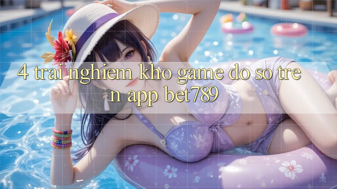 4. Trải nghiệm Kho Game Đồ Sộ Trên App bet789 4. Trải nghiệm Kho Game Đồ Sộ Trên App bet789