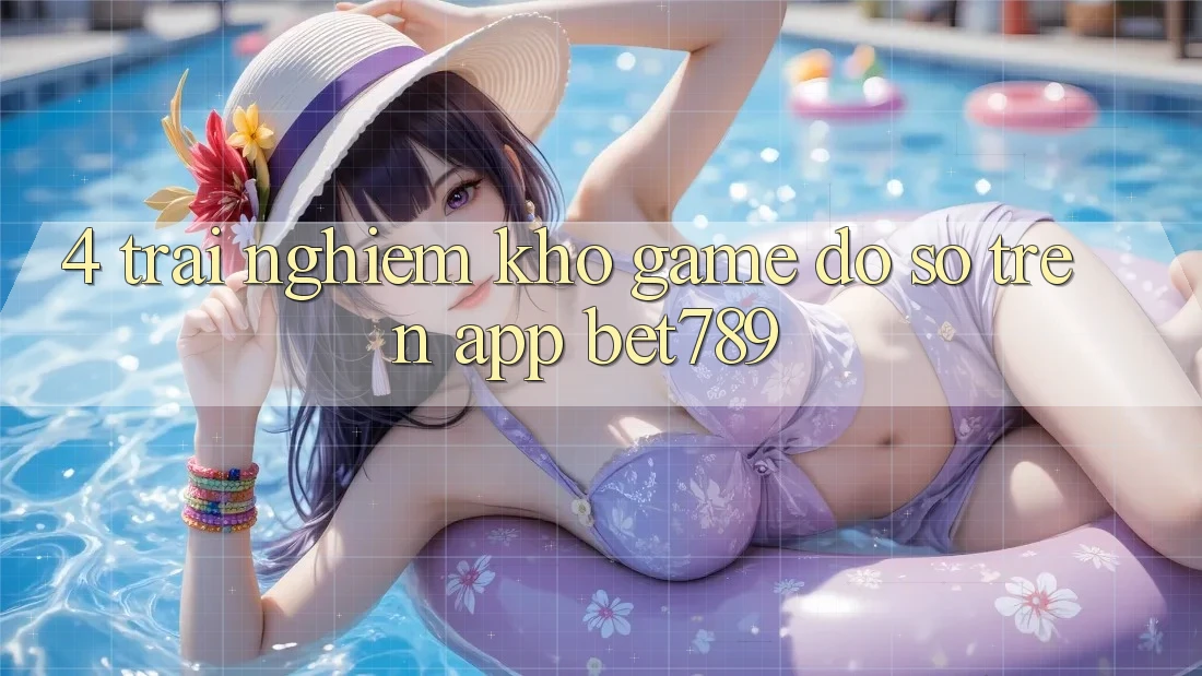 4. Trải nghiệm Kho Game Đồ Sộ Trên App bet789 4. Trải nghiệm Kho Game Đồ Sộ Trên App bet789