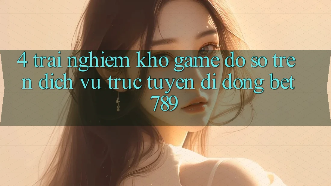 4. Trải nghiệm Kho Game Đồ sộ Trên Dịch vụ trực tuyến di động bet789 4. Trải nghiệm Kho Game Đồ sộ Trên Dịch vụ trực tuyến di động bet789
