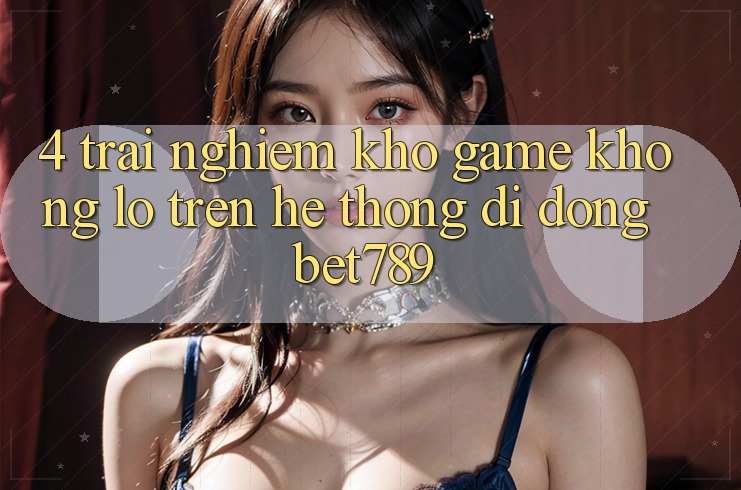 4. Trải nghiệm Kho Game Khổng lồ Trên Hệ thống di động bet789