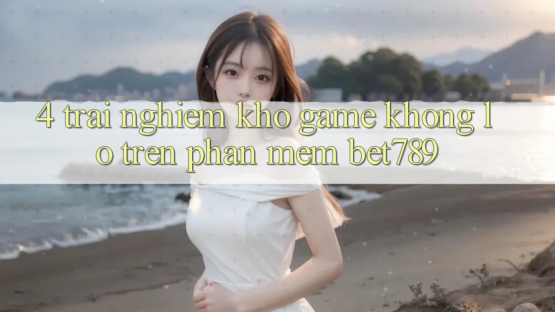 4. Trải nghiệm Kho Game Khổng lồ Trên Phần mềm bet789 4. Trải nghiệm Kho Game Khổng lồ Trên Phần mềm bet789