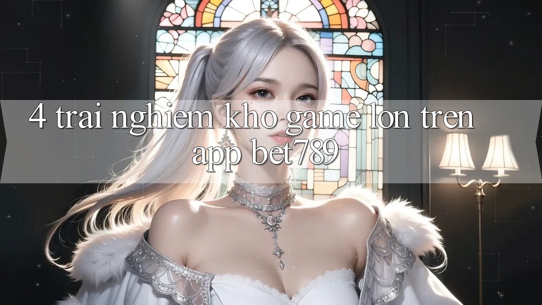 4. Trải nghiệm Kho Game Lớn Trên App bet789 4. Trải nghiệm Kho Game Lớn Trên App bet789