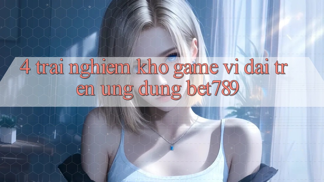 4. Trải nghiệm Kho Game Vĩ đại Trên Ứng dụng bet789 4. Trải nghiệm Kho Game Vĩ đại Trên Ứng dụng bet789