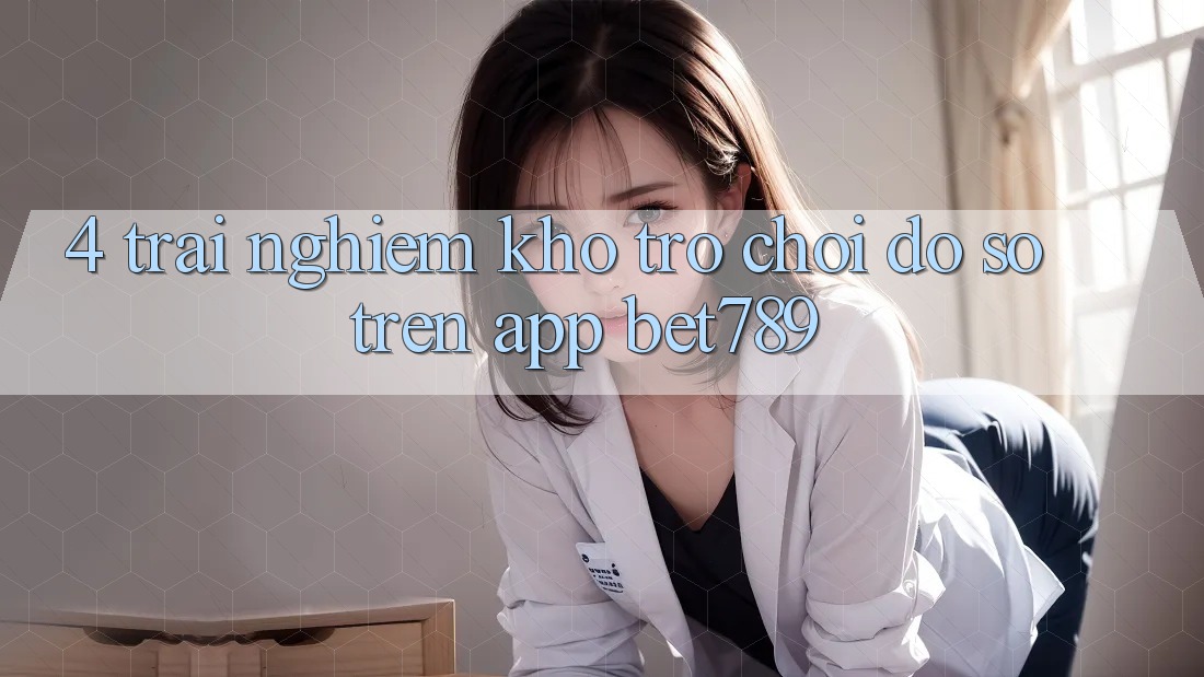 4. Trải nghiệm Kho Trò chơi Đồ Sộ Trên App bet789 4. Trải nghiệm Kho Trò chơi Đồ Sộ Trên App bet789