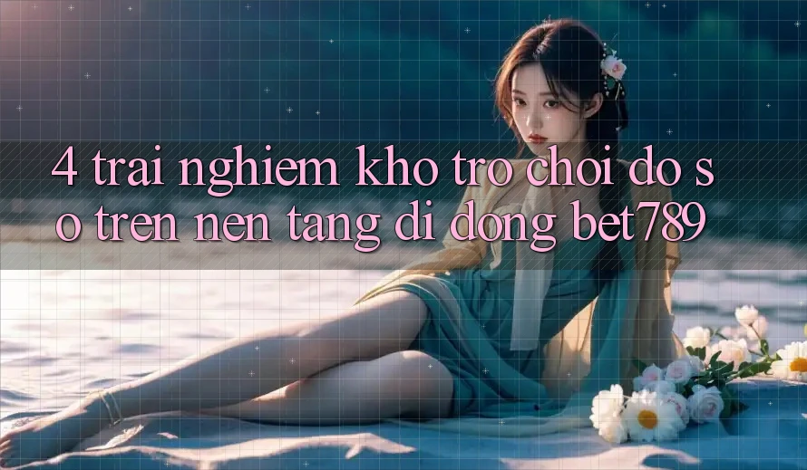 4. Trải nghiệm Kho Trò chơi Đồ sộ Trên Nền tảng di động bet789 4. Trải nghiệm Kho Trò chơi Đồ sộ Trên Nền tảng di động bet789