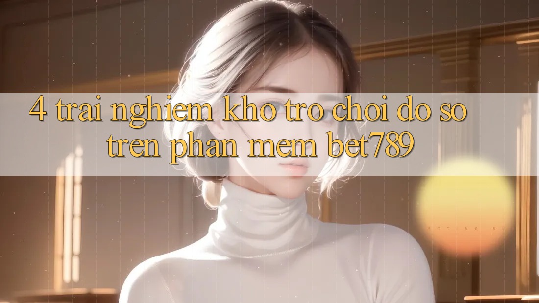 4. Trải nghiệm Kho Trò chơi Đồ sộ Trên Phần mềm bet789 4. Trải nghiệm Kho Trò chơi Đồ sộ Trên Phần mềm bet789