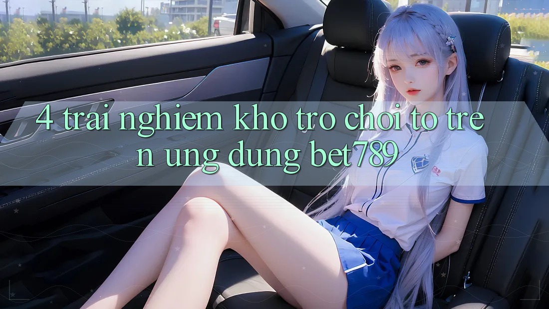 4. Trải nghiệm Kho Trò chơi To Trên Ứng dụng bet789 4. Trải nghiệm Kho Trò chơi To Trên Ứng dụng bet789