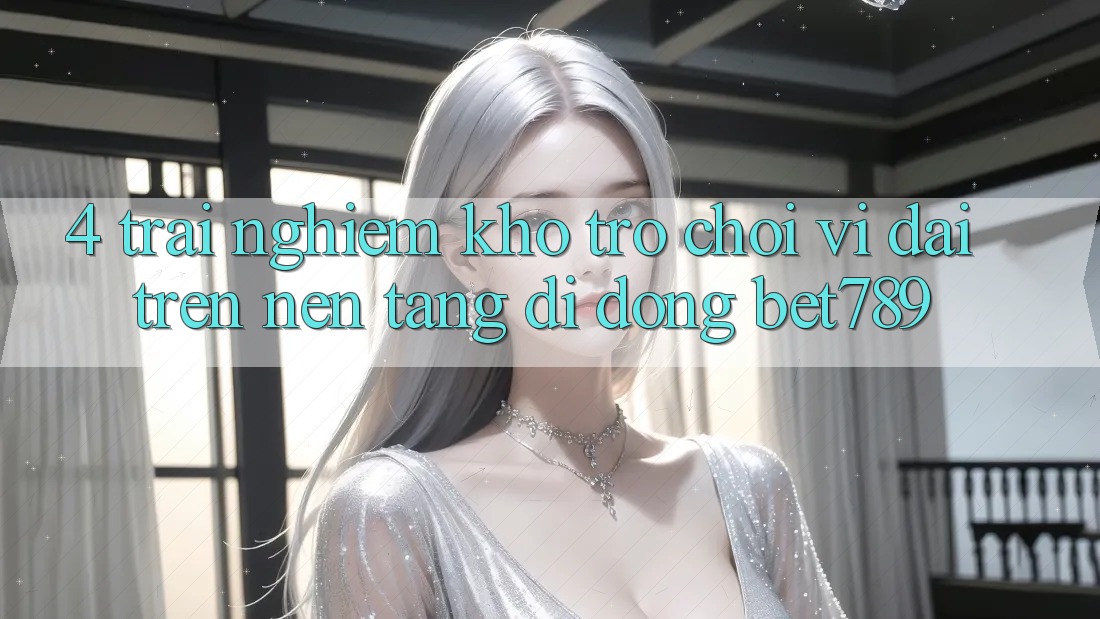 4. Trải nghiệm Kho Trò chơi Vĩ đại Trên Nền tảng di động bet789 4. Trải nghiệm Kho Trò chơi Vĩ đại Trên Nền tảng di động bet789