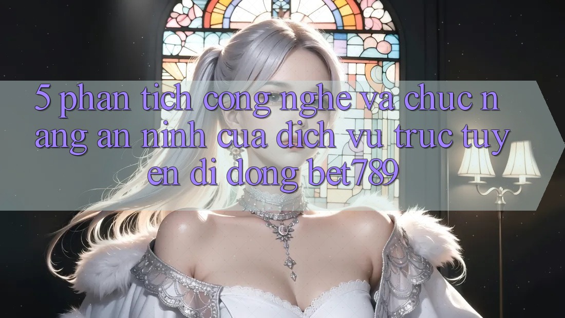 5. Phân Tích Công Nghệ Và Chức năng An ninh Của Dịch vụ trực tuyến di động bet789 5. Phân Tích Công Nghệ Và Chức năng An ninh Của Dịch vụ trực tuyến di động bet789