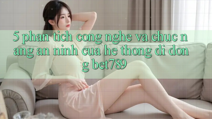 5. Phân Tích Công Nghệ Và Chức năng An ninh Của Hệ thống di động bet789 5. Phân Tích Công Nghệ Và Chức năng An ninh Của Hệ thống di động bet789