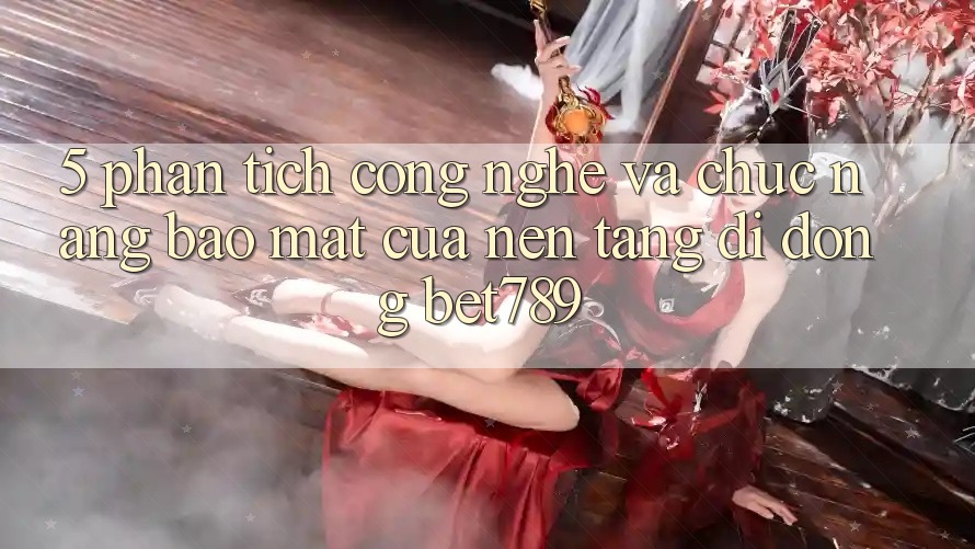 5. Phân Tích Công Nghệ Và Chức năng Bảo mật Của Nền tảng di động bet789 5. Phân Tích Công Nghệ Và Chức năng Bảo mật Của Nền tảng di động bet789