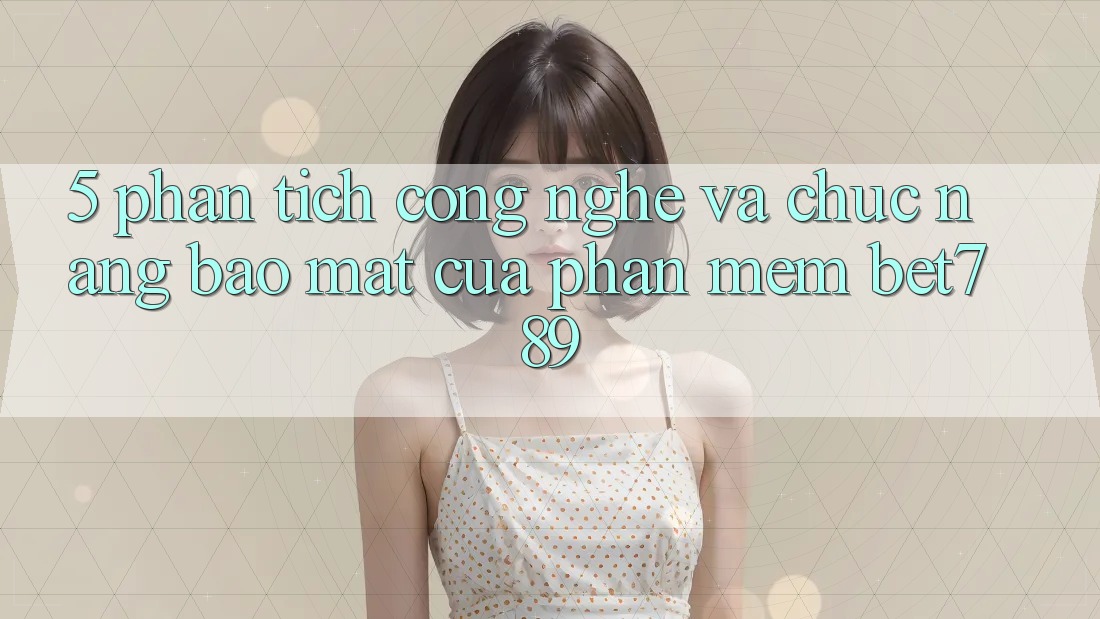 5. Phân Tích Công Nghệ Và Chức năng Bảo Mật Của Phần mềm bet789 5. Phân Tích Công Nghệ Và Chức năng Bảo Mật Của Phần mềm bet789