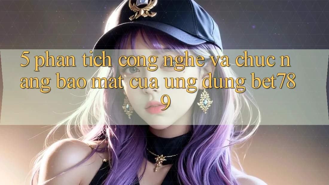 5. Phân Tích Công Nghệ Và Chức năng Bảo Mật Của Ứng Dụng bet789 5. Phân Tích Công Nghệ Và Chức năng Bảo Mật Của Ứng Dụng bet789