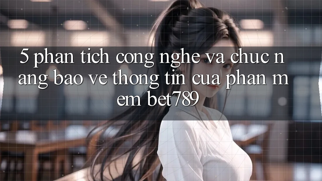 5. Phân Tích Công Nghệ Và Chức năng Bảo vệ thông tin Của Phần mềm bet789 5. Phân Tích Công Nghệ Và Chức năng Bảo vệ thông tin Của Phần mềm bet789