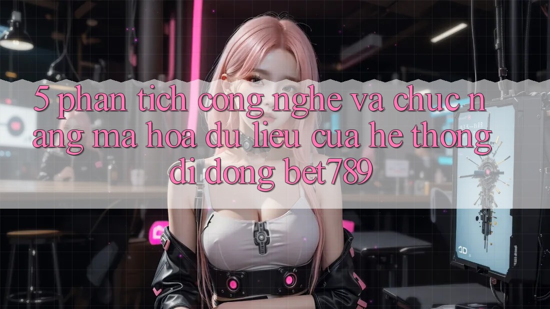 5. Phân Tích Công Nghệ Và Chức năng Mã hóa dữ liệu Của Hệ thống di động bet789 5. Phân Tích Công Nghệ Và Chức năng Mã hóa dữ liệu Của Hệ thống di động bet789