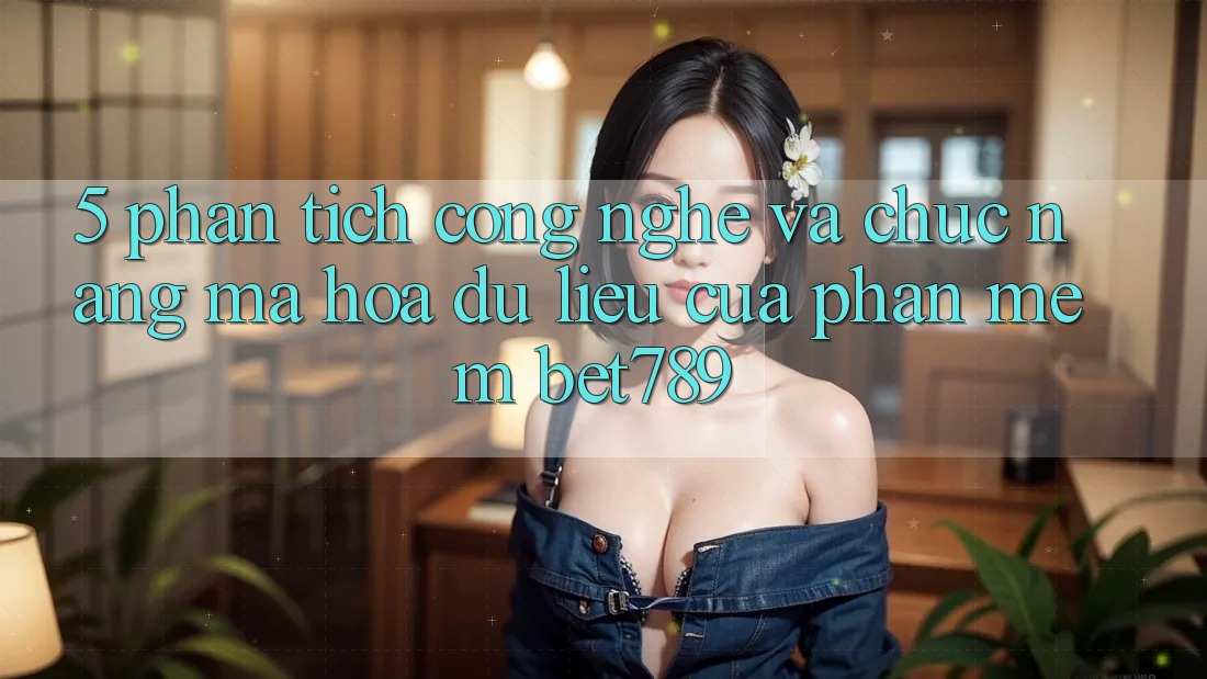 5. Phân Tích Công Nghệ Và Chức năng Mã hóa dữ liệu Của Phần mềm bet789 5. Phân Tích Công Nghệ Và Chức năng Mã hóa dữ liệu Của Phần mềm bet789