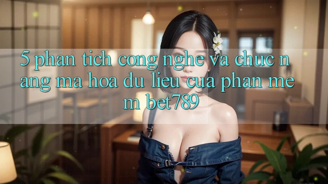 5. Phân Tích Công Nghệ Và Chức năng Mã hóa dữ liệu Của Phần mềm bet789 5. Phân Tích Công Nghệ Và Chức năng Mã hóa dữ liệu Của Phần mềm bet789