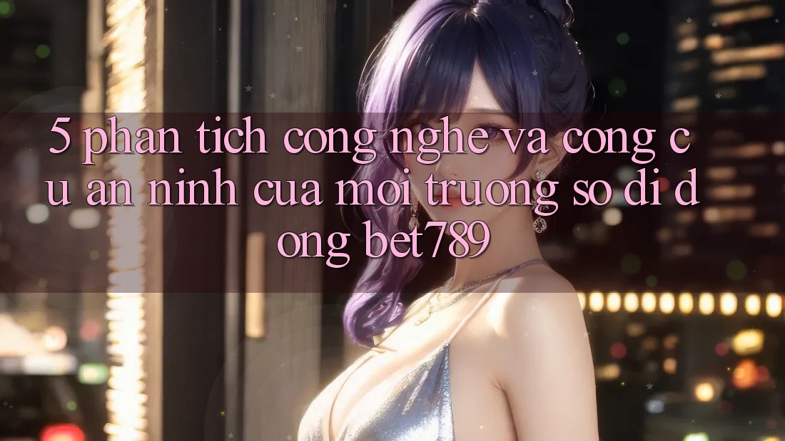 5. Phân Tích Công Nghệ Và Công cụ An ninh Của Môi trường số di động bet789 5. Phân Tích Công Nghệ Và Công cụ An ninh Của Môi trường số di động bet789