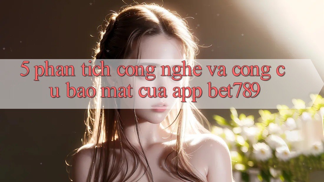 5. Phân Tích Công Nghệ Và Công cụ Bảo Mật Của App bet789 5. Phân Tích Công Nghệ Và Công cụ Bảo Mật Của App bet789