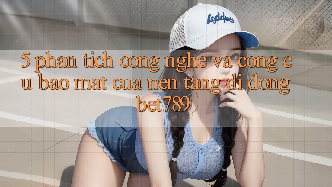 5. Phân Tích Công Nghệ Và Công cụ Bảo Mật Của Nền tảng di động bet789