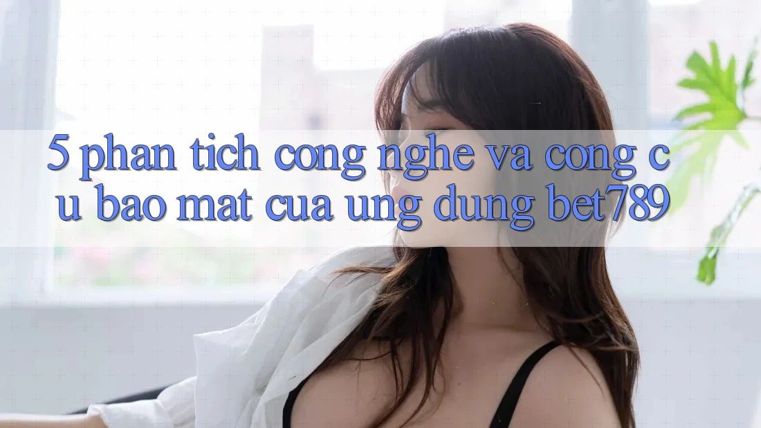 5. Phân Tích Công Nghệ Và Công cụ Bảo Mật Của Ứng Dụng bet789 5. Phân Tích Công Nghệ Và Công cụ Bảo Mật Của Ứng Dụng bet789