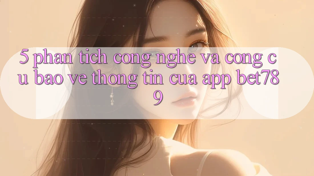 5. Phân Tích Công Nghệ Và Công cụ Bảo vệ thông tin Của App bet789 5. Phân Tích Công Nghệ Và Công cụ Bảo vệ thông tin Của App bet789