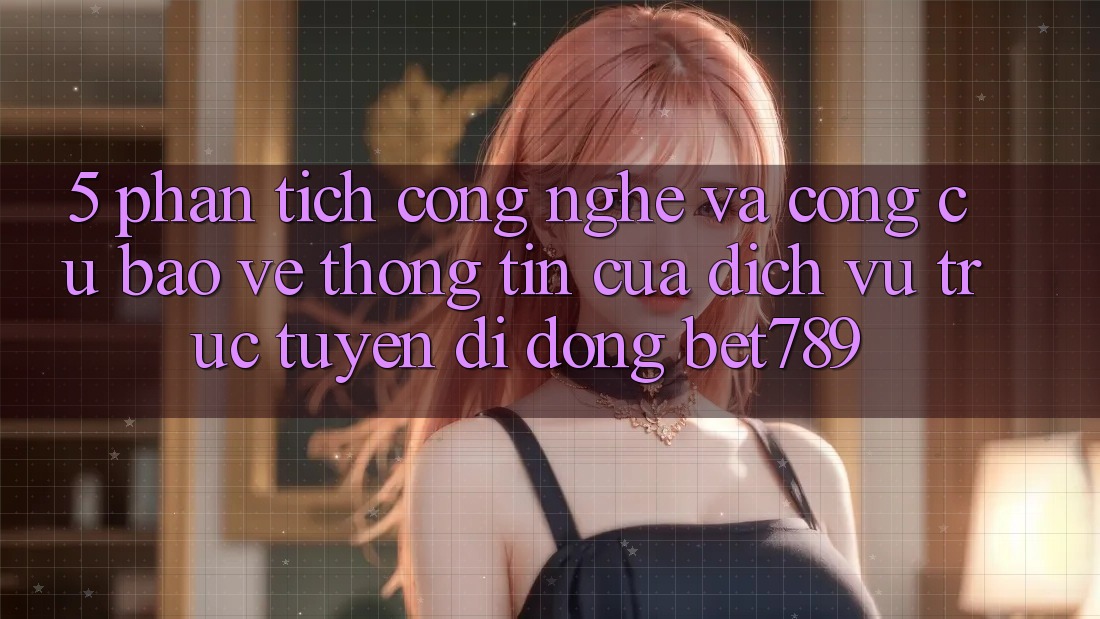 5. Phân Tích Công Nghệ Và Công cụ Bảo vệ thông tin Của Dịch vụ trực tuyến di động bet789 5. Phân Tích Công Nghệ Và Công cụ Bảo vệ thông tin Của Dịch vụ trực tuyến di động bet789