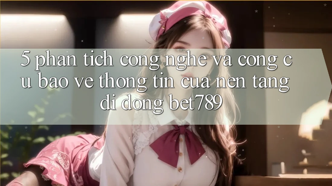 5. Phân Tích Công Nghệ Và Công cụ Bảo vệ thông tin Của Nền tảng di động bet789 5. Phân Tích Công Nghệ Và Công cụ Bảo vệ thông tin Của Nền tảng di động bet789