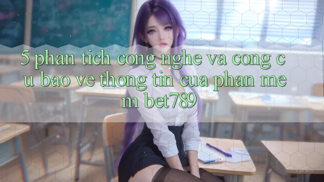 5. Phân Tích Công Nghệ Và Công cụ Bảo vệ thông tin Của Phần mềm bet789