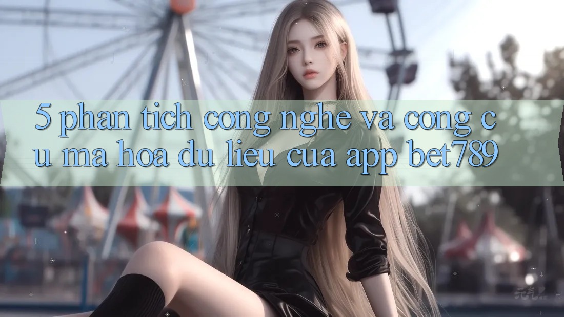 5. Phân Tích Công Nghệ Và Công cụ Mã hóa dữ liệu Của App bet789 5. Phân Tích Công Nghệ Và Công cụ Mã hóa dữ liệu Của App bet789