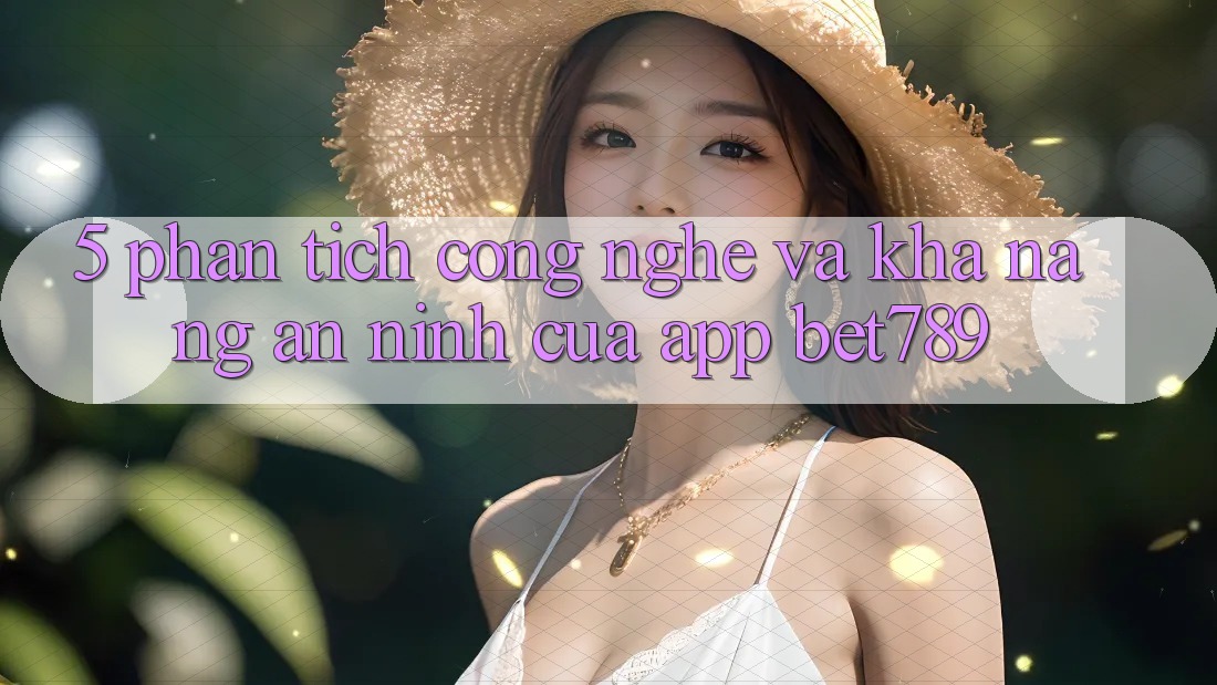 5. Phân Tích Công Nghệ Và Khả năng An ninh Của App bet789