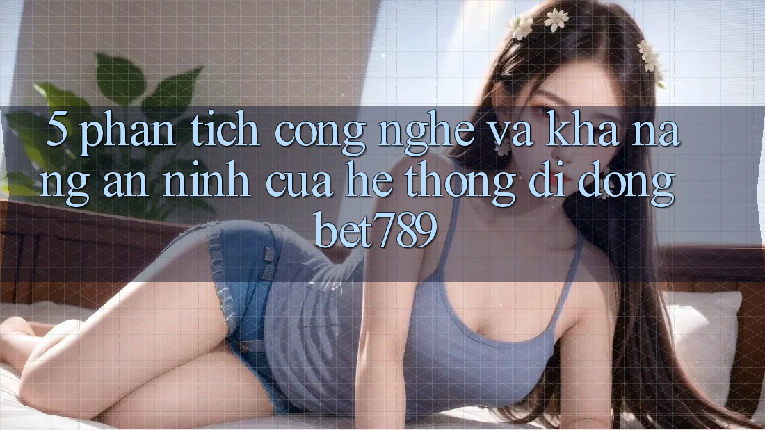 5. Phân Tích Công Nghệ Và Khả năng An ninh Của Hệ thống di động bet789 5. Phân Tích Công Nghệ Và Khả năng An ninh Của Hệ thống di động bet789