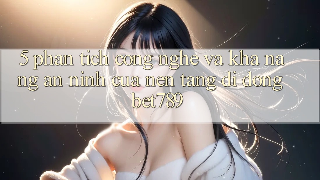 5. Phân Tích Công Nghệ Và Khả năng An ninh Của Nền tảng di động bet789 5. Phân Tích Công Nghệ Và Khả năng An ninh Của Nền tảng di động bet789