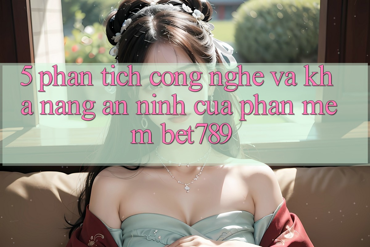5. Phân Tích Công Nghệ Và Khả năng An ninh Của Phần mềm bet789 5. Phân Tích Công Nghệ Và Khả năng An ninh Của Phần mềm bet789