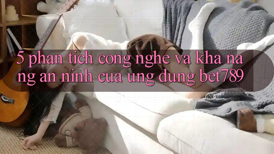 5. Phân Tích Công Nghệ Và Khả năng An ninh Của Ứng Dụng bet789 5. Phân Tích Công Nghệ Và Khả năng An ninh Của Ứng Dụng bet789