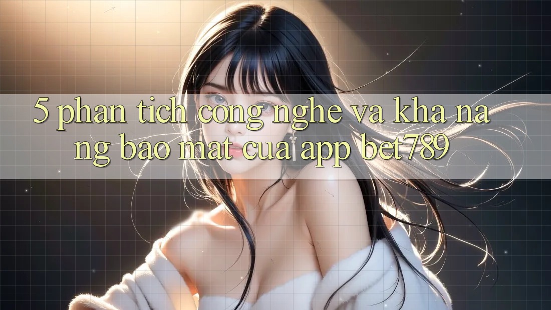 5. Phân Tích Công Nghệ Và Khả năng Bảo Mật Của App bet789 5. Phân Tích Công Nghệ Và Khả năng Bảo Mật Của App bet789