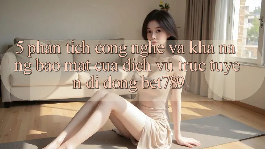 5. Phân Tích Công Nghệ Và Khả năng Bảo Mật Của Dịch vụ trực tuyến di động bet789 5. Phân Tích Công Nghệ Và Khả năng Bảo Mật Của Dịch vụ trực tuyến di động bet789