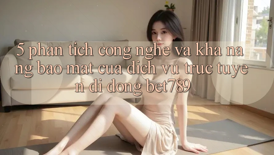 5. Phân Tích Công Nghệ Và Khả năng Bảo Mật Của Dịch vụ trực tuyến di động bet789 5. Phân Tích Công Nghệ Và Khả năng Bảo Mật Của Dịch vụ trực tuyến di động bet789