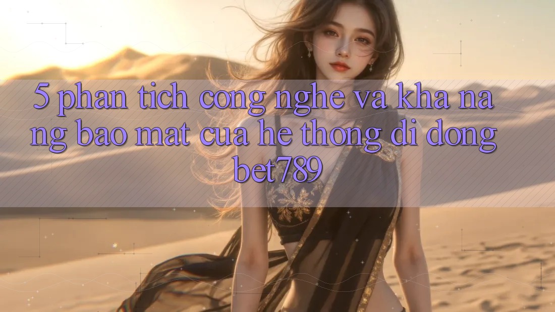 5. Phân Tích Công Nghệ Và Khả năng Bảo Mật Của Hệ thống di động bet789 5. Phân Tích Công Nghệ Và Khả năng Bảo Mật Của Hệ thống di động bet789