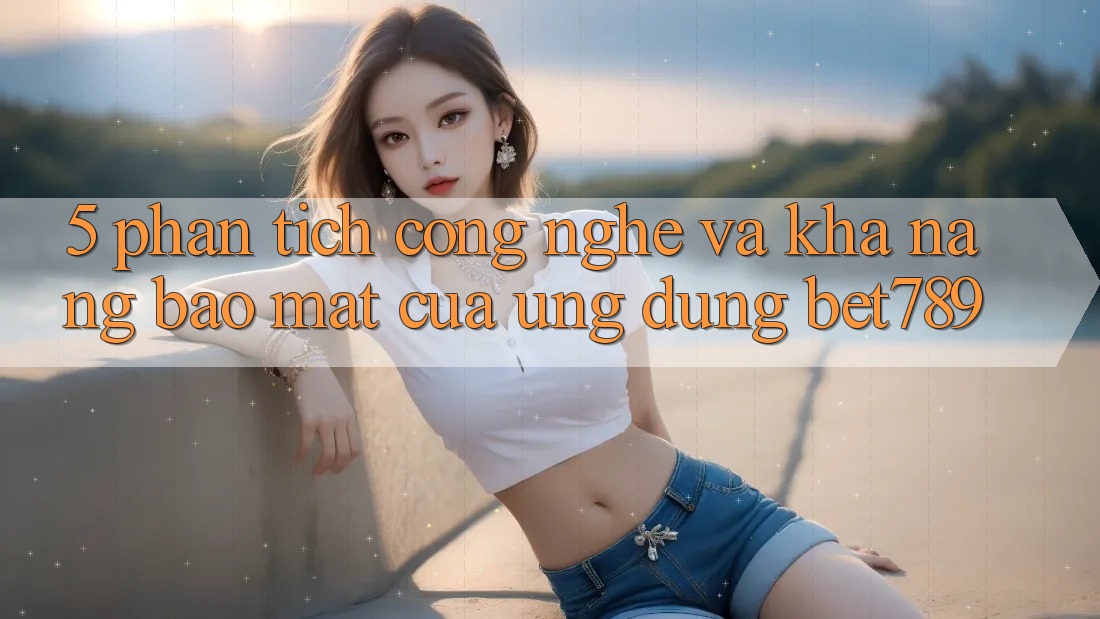 5. Phân Tích Công Nghệ Và Khả năng Bảo mật Của Ứng Dụng bet789 5. Phân Tích Công Nghệ Và Khả năng Bảo mật Của Ứng Dụng bet789
