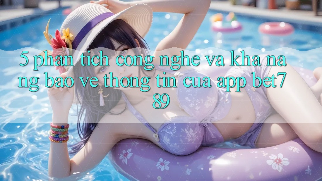5. Phân Tích Công Nghệ Và Khả năng Bảo vệ thông tin Của App bet789 5. Phân Tích Công Nghệ Và Khả năng Bảo vệ thông tin Của App bet789