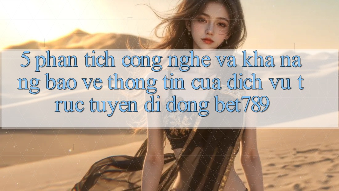 5. Phân Tích Công Nghệ Và Khả năng Bảo vệ thông tin Của Dịch vụ trực tuyến di động bet789 5. Phân Tích Công Nghệ Và Khả năng Bảo vệ thông tin Của Dịch vụ trực tuyến di động bet789
