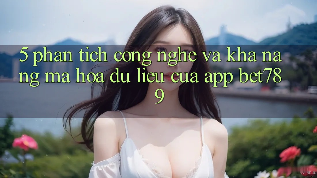5. Phân Tích Công Nghệ Và Khả năng Mã hóa dữ liệu Của App bet789 5. Phân Tích Công Nghệ Và Khả năng Mã hóa dữ liệu Của App bet789